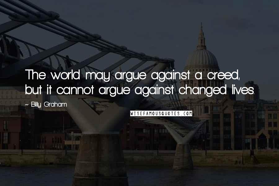 Billy Graham Quotes: The world may argue against a creed, but it cannot argue against changed lives.