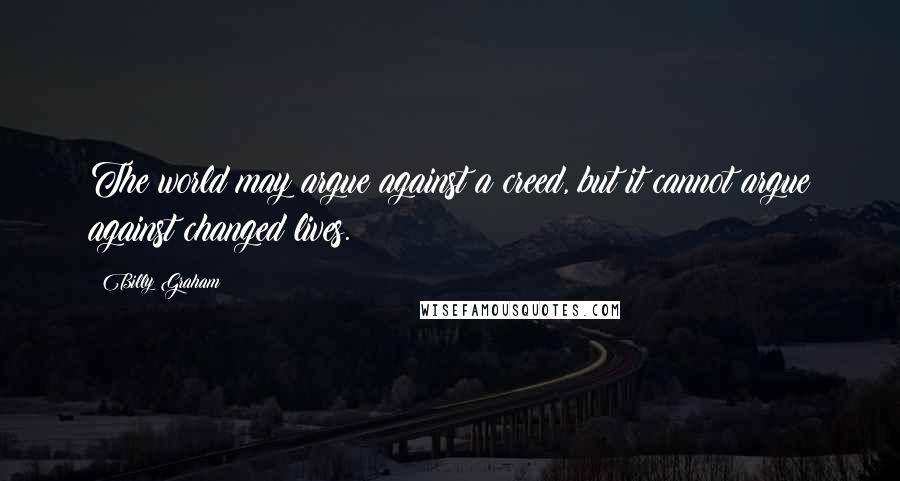 Billy Graham Quotes: The world may argue against a creed, but it cannot argue against changed lives.
