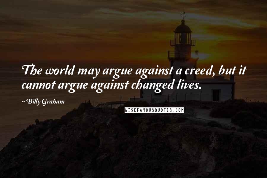 Billy Graham Quotes: The world may argue against a creed, but it cannot argue against changed lives.