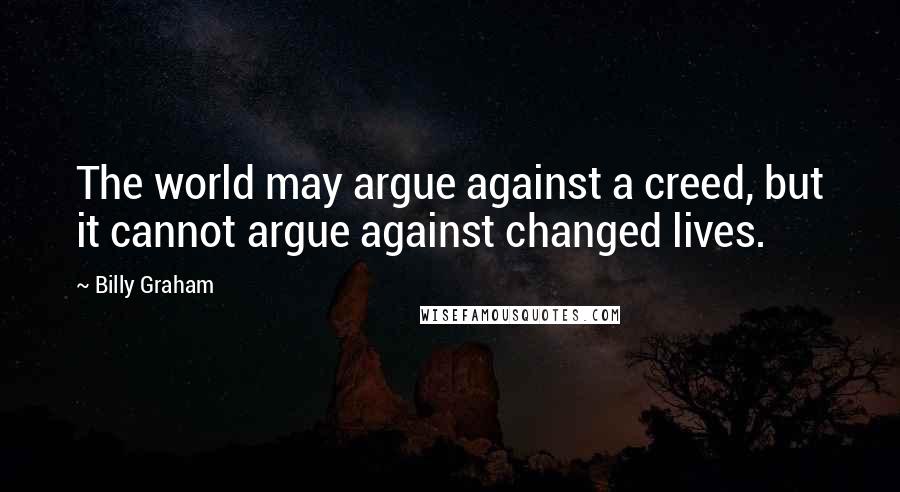 Billy Graham Quotes: The world may argue against a creed, but it cannot argue against changed lives.