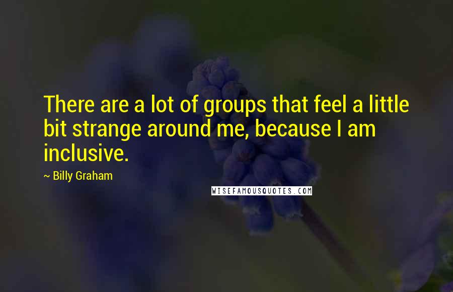 Billy Graham Quotes: There are a lot of groups that feel a little bit strange around me, because I am inclusive.
