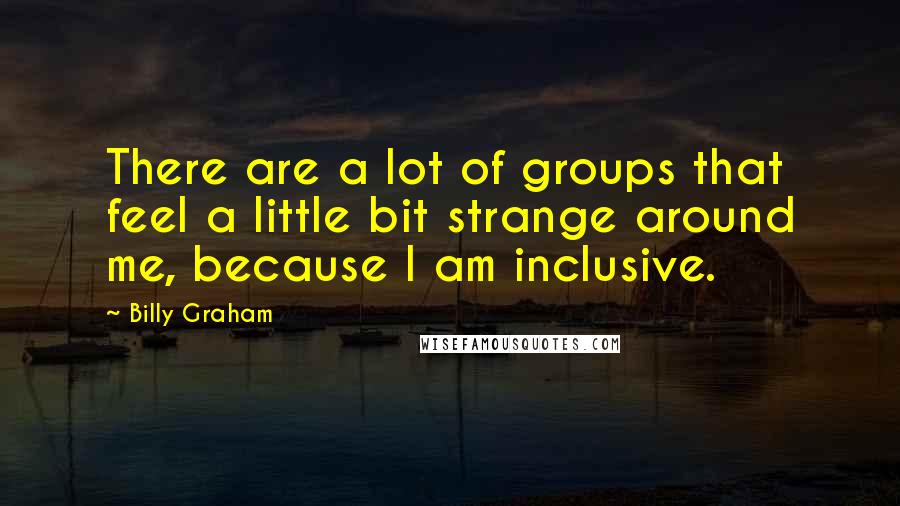 Billy Graham Quotes: There are a lot of groups that feel a little bit strange around me, because I am inclusive.