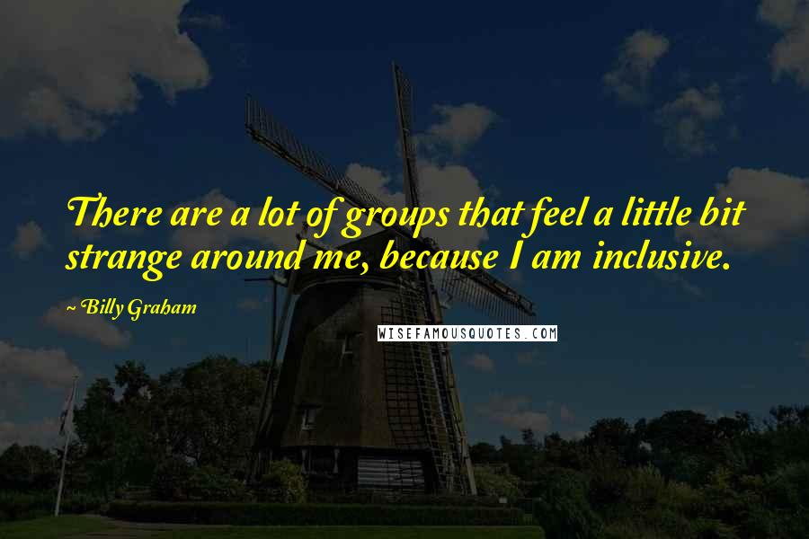 Billy Graham Quotes: There are a lot of groups that feel a little bit strange around me, because I am inclusive.