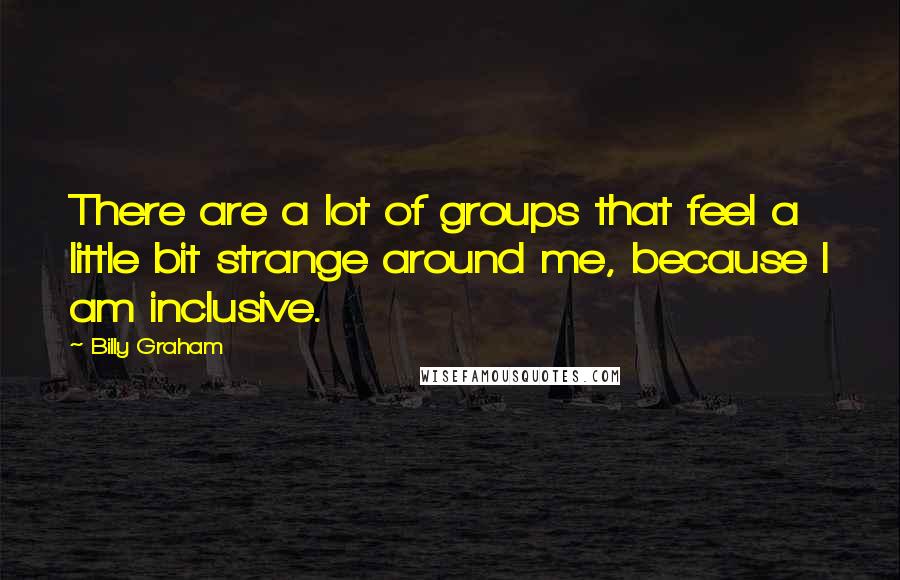 Billy Graham Quotes: There are a lot of groups that feel a little bit strange around me, because I am inclusive.