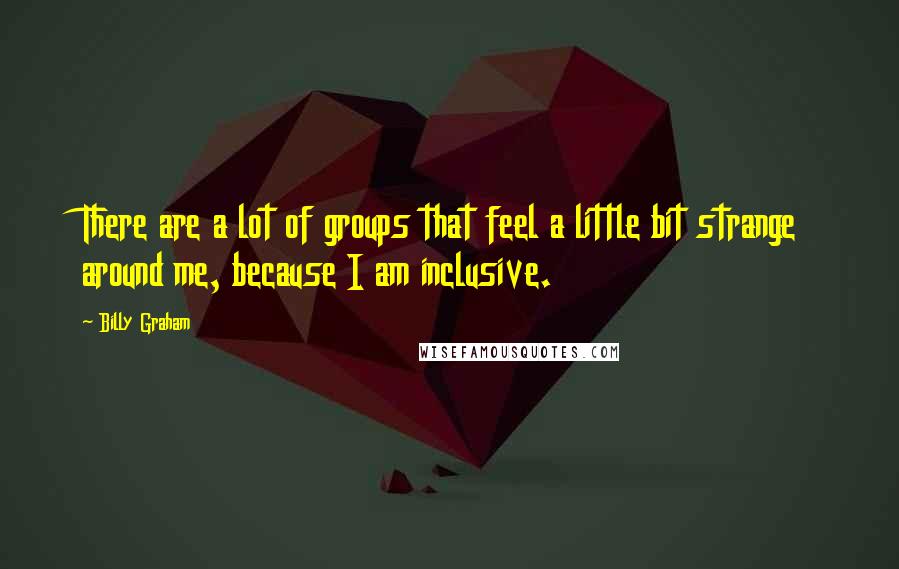 Billy Graham Quotes: There are a lot of groups that feel a little bit strange around me, because I am inclusive.