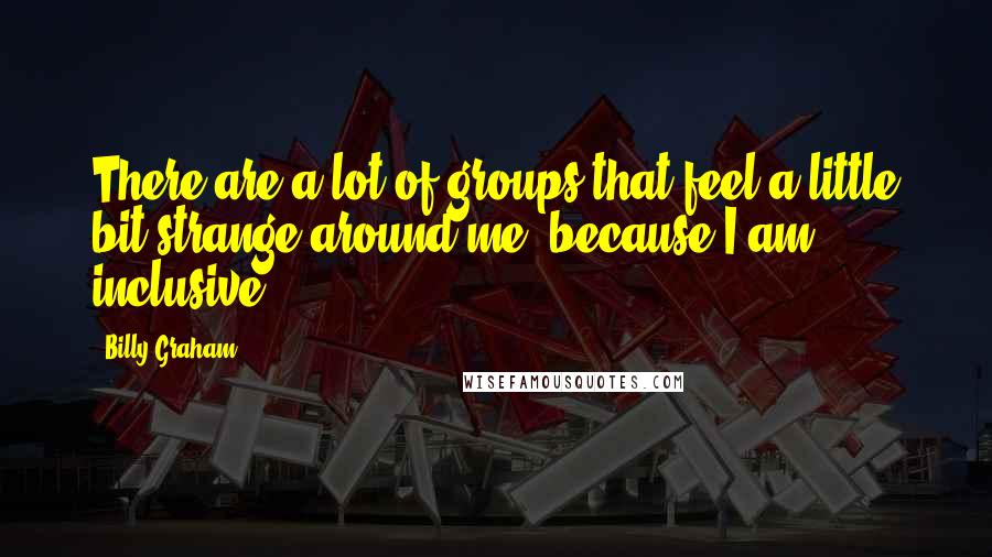 Billy Graham Quotes: There are a lot of groups that feel a little bit strange around me, because I am inclusive.