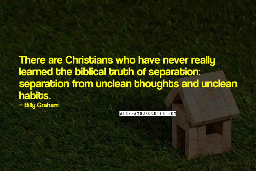 Billy Graham Quotes: There are Christians who have never really learned the biblical truth of separation: separation from unclean thoughts and unclean habits.