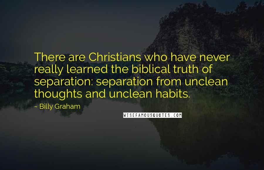 Billy Graham Quotes: There are Christians who have never really learned the biblical truth of separation: separation from unclean thoughts and unclean habits.