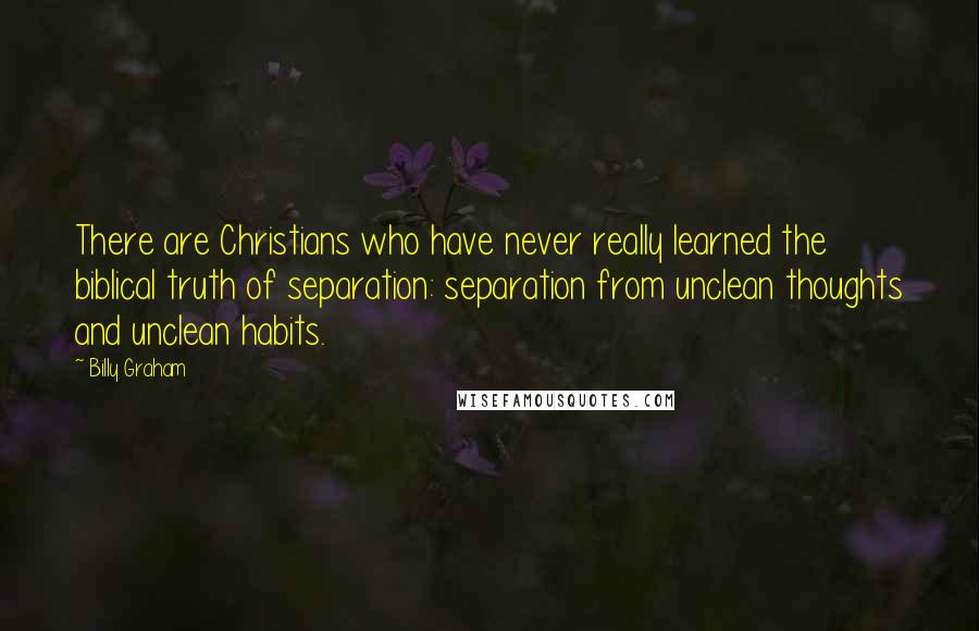 Billy Graham Quotes: There are Christians who have never really learned the biblical truth of separation: separation from unclean thoughts and unclean habits.