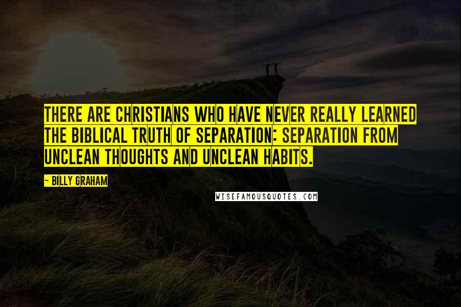 Billy Graham Quotes: There are Christians who have never really learned the biblical truth of separation: separation from unclean thoughts and unclean habits.