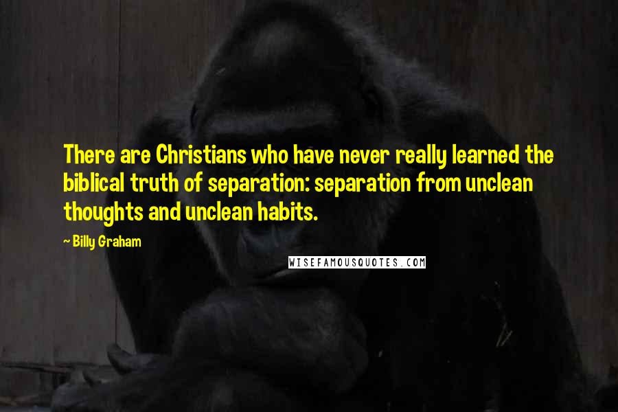 Billy Graham Quotes: There are Christians who have never really learned the biblical truth of separation: separation from unclean thoughts and unclean habits.