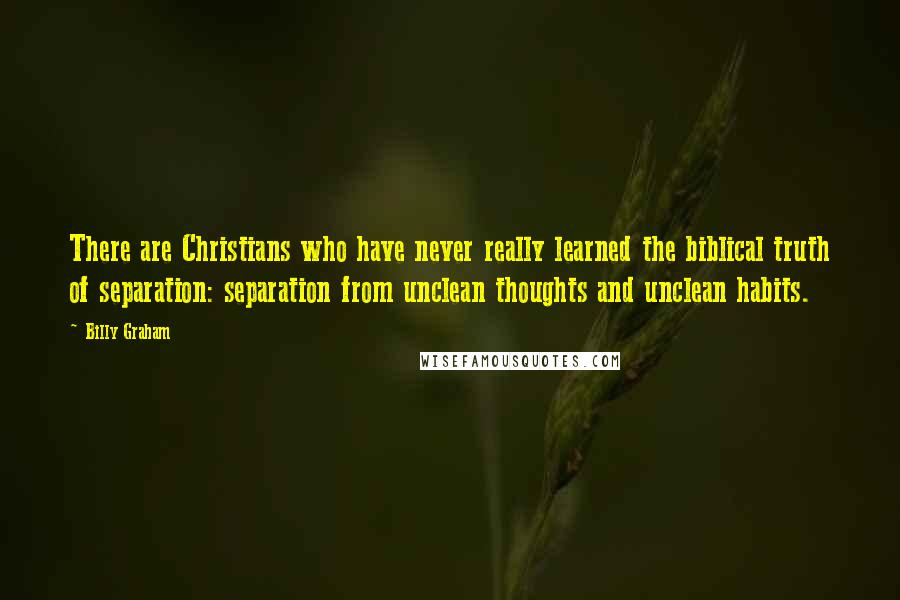 Billy Graham Quotes: There are Christians who have never really learned the biblical truth of separation: separation from unclean thoughts and unclean habits.