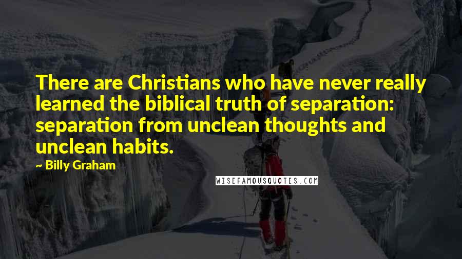 Billy Graham Quotes: There are Christians who have never really learned the biblical truth of separation: separation from unclean thoughts and unclean habits.