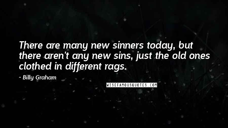 Billy Graham Quotes: There are many new sinners today, but there aren't any new sins, just the old ones clothed in different rags.