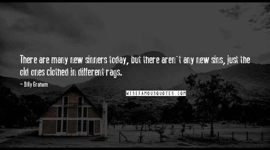 Billy Graham Quotes: There are many new sinners today, but there aren't any new sins, just the old ones clothed in different rags.