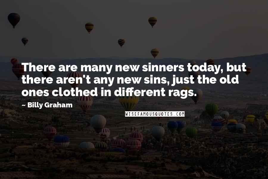 Billy Graham Quotes: There are many new sinners today, but there aren't any new sins, just the old ones clothed in different rags.