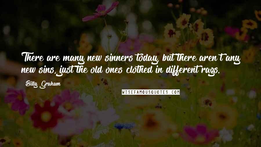 Billy Graham Quotes: There are many new sinners today, but there aren't any new sins, just the old ones clothed in different rags.
