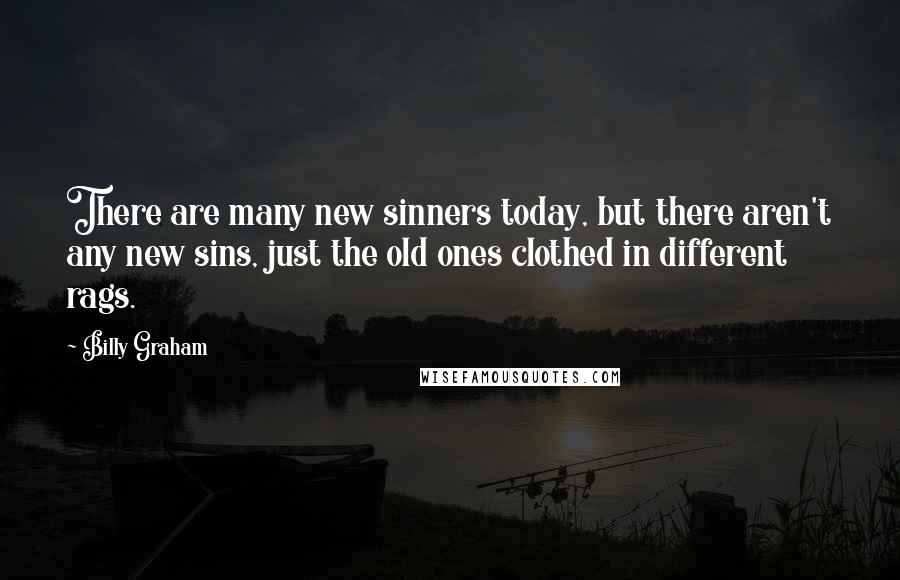 Billy Graham Quotes: There are many new sinners today, but there aren't any new sins, just the old ones clothed in different rags.