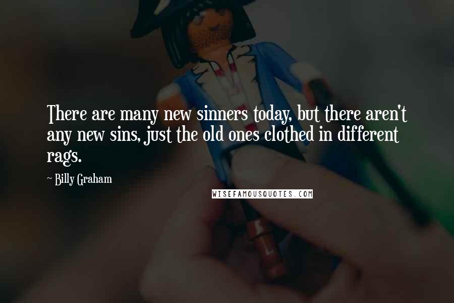 Billy Graham Quotes: There are many new sinners today, but there aren't any new sins, just the old ones clothed in different rags.