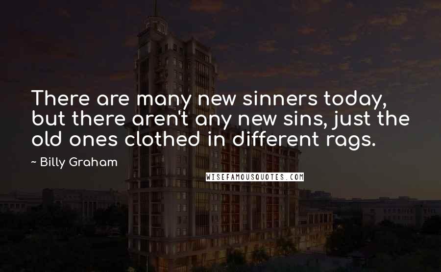 Billy Graham Quotes: There are many new sinners today, but there aren't any new sins, just the old ones clothed in different rags.