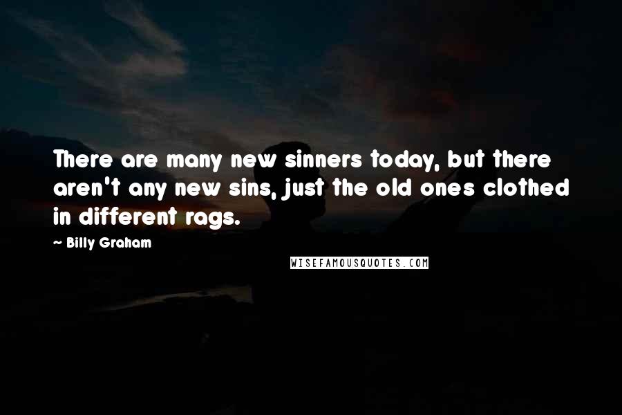 Billy Graham Quotes: There are many new sinners today, but there aren't any new sins, just the old ones clothed in different rags.