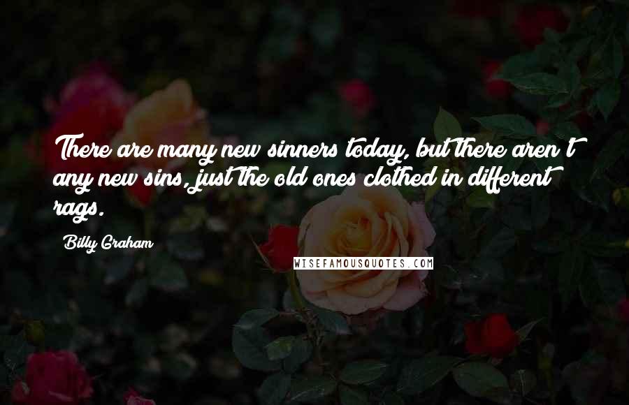 Billy Graham Quotes: There are many new sinners today, but there aren't any new sins, just the old ones clothed in different rags.