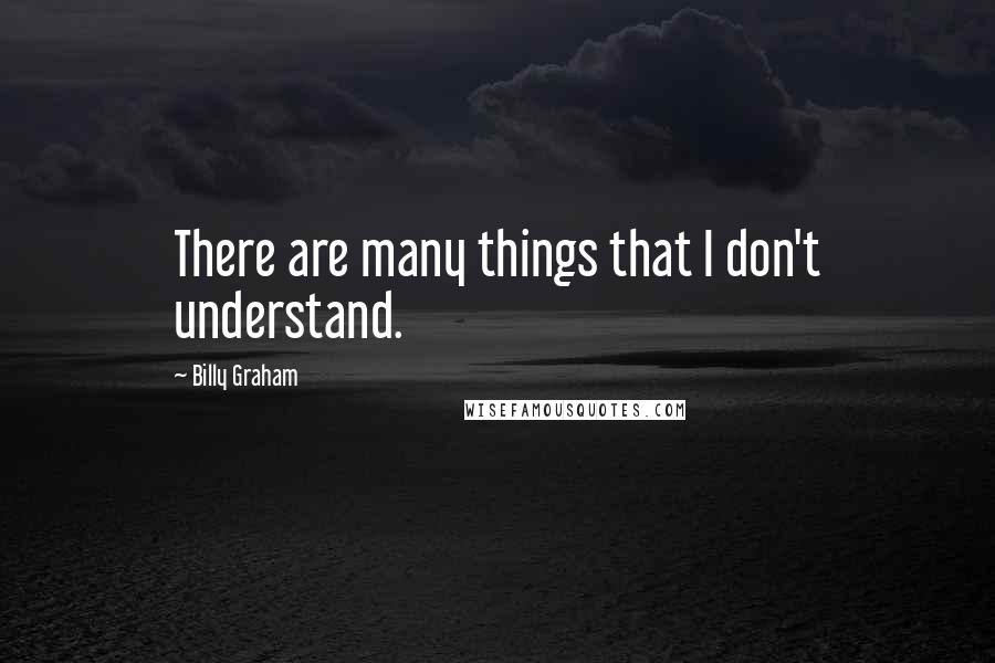 Billy Graham Quotes: There are many things that I don't understand.