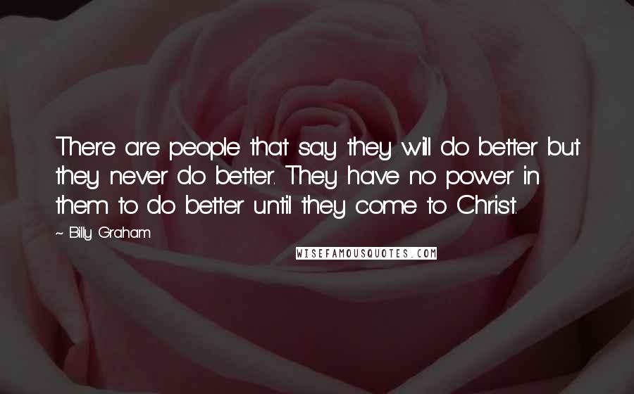Billy Graham Quotes: There are people that say they will do better but they never do better. They have no power in them to do better until they come to Christ.