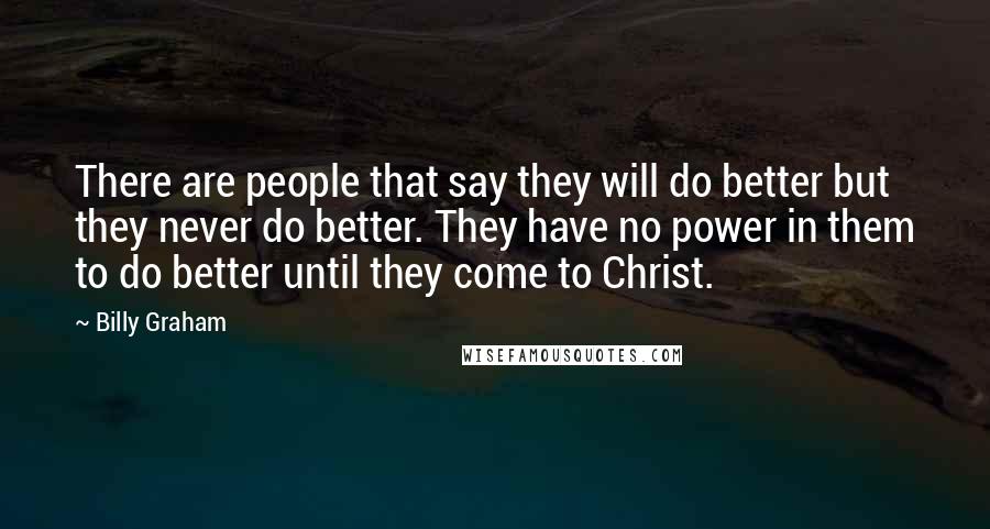Billy Graham Quotes: There are people that say they will do better but they never do better. They have no power in them to do better until they come to Christ.