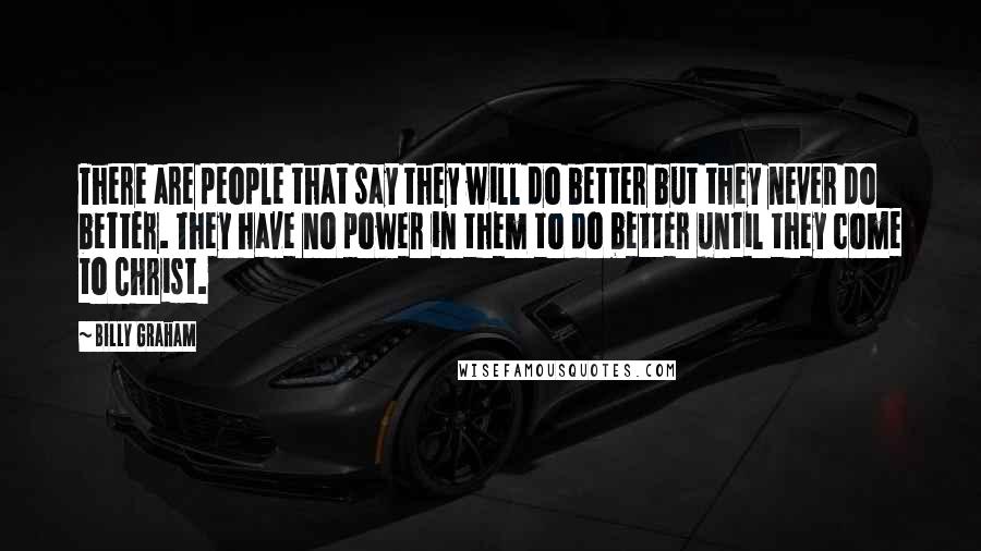 Billy Graham Quotes: There are people that say they will do better but they never do better. They have no power in them to do better until they come to Christ.