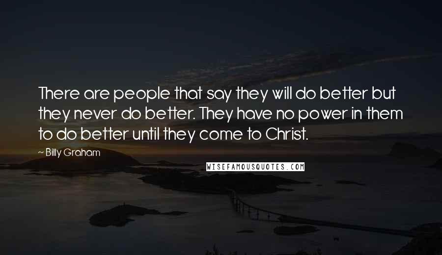 Billy Graham Quotes: There are people that say they will do better but they never do better. They have no power in them to do better until they come to Christ.