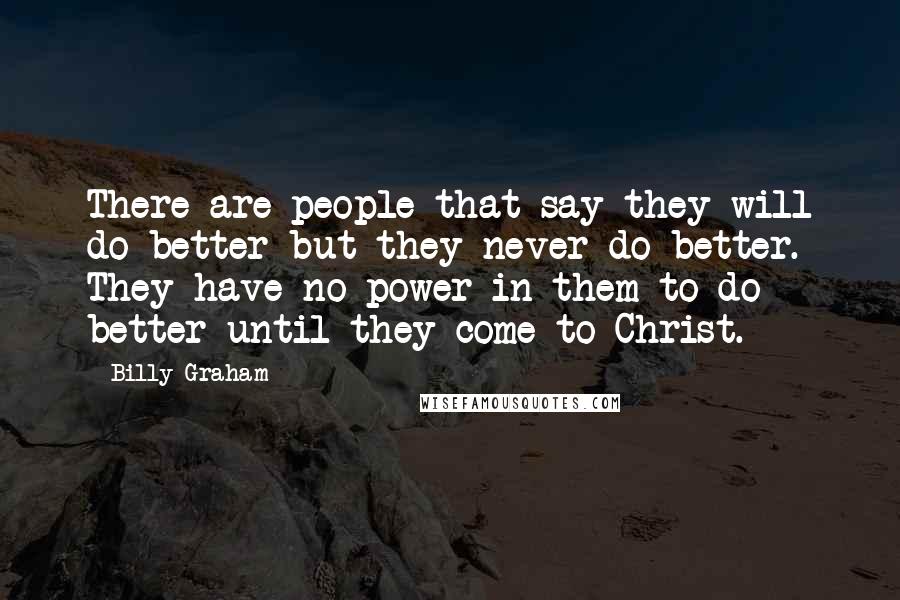 Billy Graham Quotes: There are people that say they will do better but they never do better. They have no power in them to do better until they come to Christ.