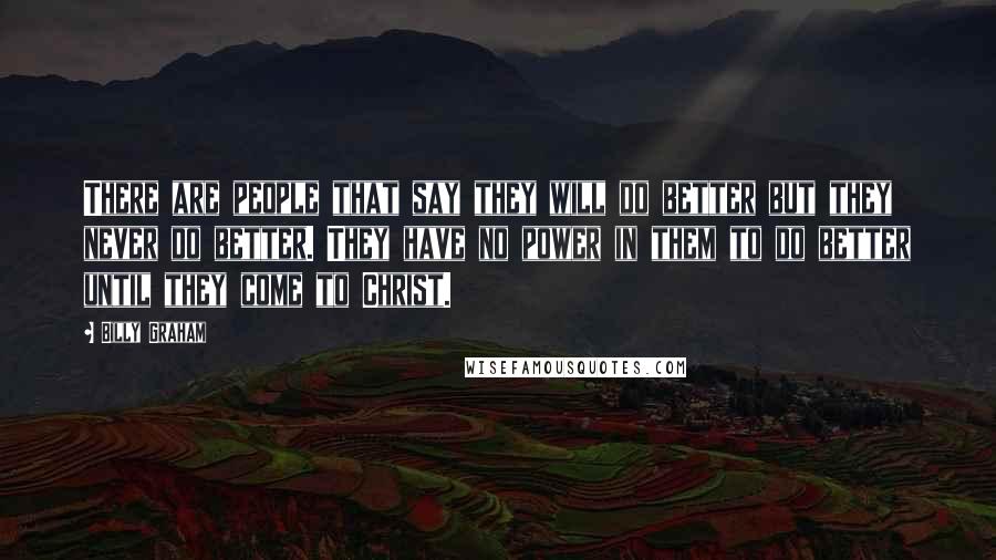 Billy Graham Quotes: There are people that say they will do better but they never do better. They have no power in them to do better until they come to Christ.