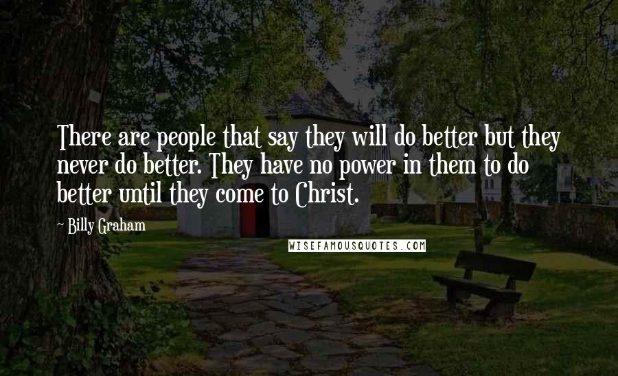 Billy Graham Quotes: There are people that say they will do better but they never do better. They have no power in them to do better until they come to Christ.