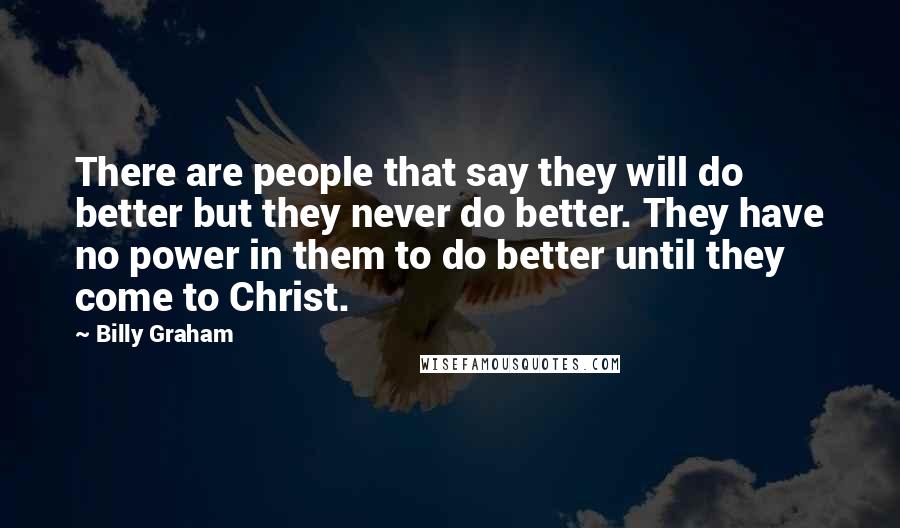 Billy Graham Quotes: There are people that say they will do better but they never do better. They have no power in them to do better until they come to Christ.