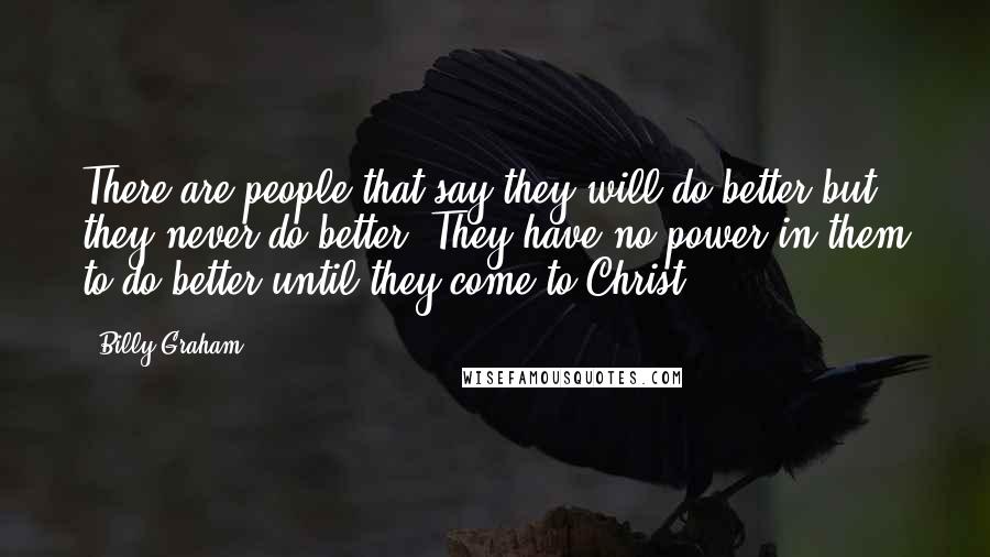 Billy Graham Quotes: There are people that say they will do better but they never do better. They have no power in them to do better until they come to Christ.