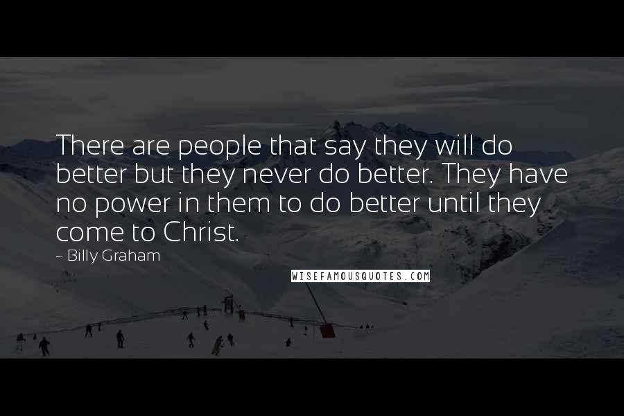 Billy Graham Quotes: There are people that say they will do better but they never do better. They have no power in them to do better until they come to Christ.