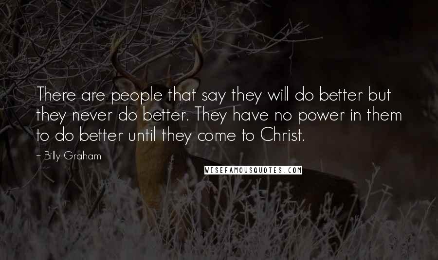 Billy Graham Quotes: There are people that say they will do better but they never do better. They have no power in them to do better until they come to Christ.