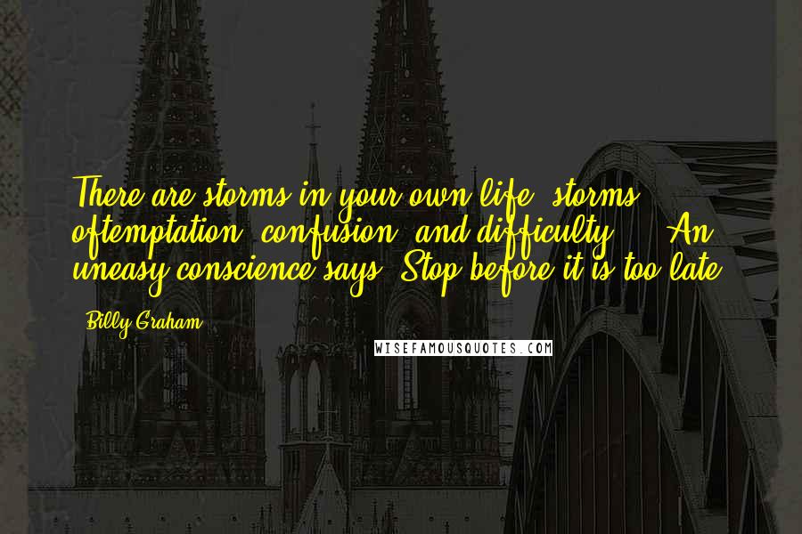 Billy Graham Quotes: There are storms in your own life: storms oftemptation, confusion, and difficulty ... An uneasy conscience says, Stop before it is too late!