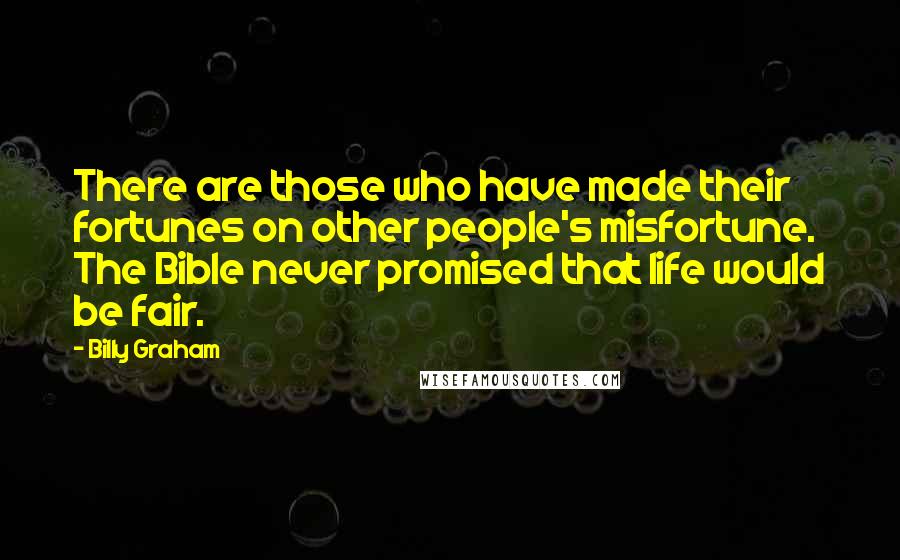 Billy Graham Quotes: There are those who have made their fortunes on other people's misfortune. The Bible never promised that life would be fair.