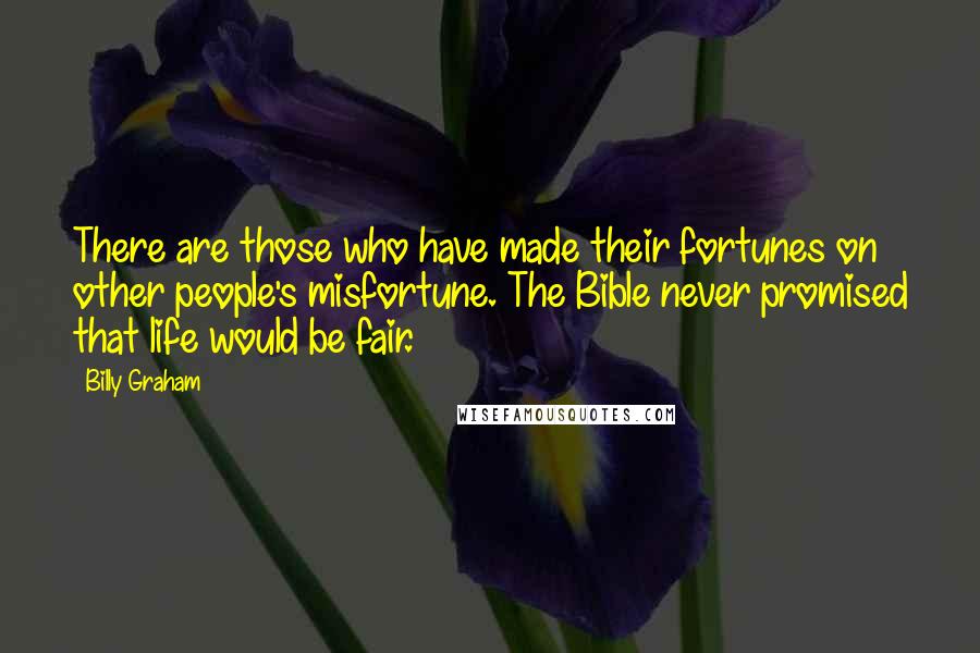 Billy Graham Quotes: There are those who have made their fortunes on other people's misfortune. The Bible never promised that life would be fair.