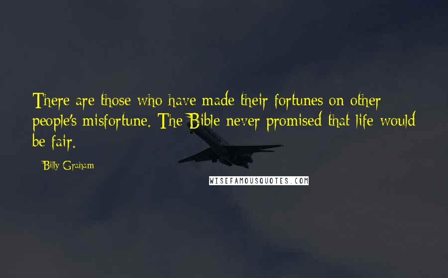 Billy Graham Quotes: There are those who have made their fortunes on other people's misfortune. The Bible never promised that life would be fair.