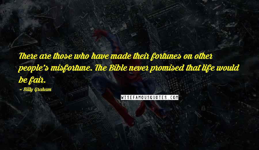 Billy Graham Quotes: There are those who have made their fortunes on other people's misfortune. The Bible never promised that life would be fair.