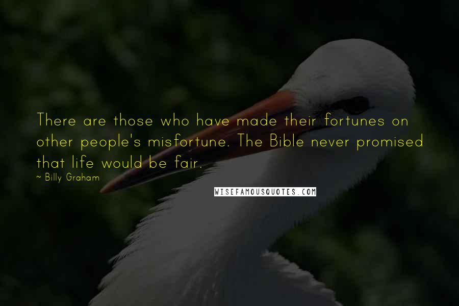 Billy Graham Quotes: There are those who have made their fortunes on other people's misfortune. The Bible never promised that life would be fair.