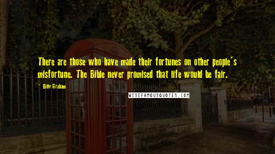 Billy Graham Quotes: There are those who have made their fortunes on other people's misfortune. The Bible never promised that life would be fair.