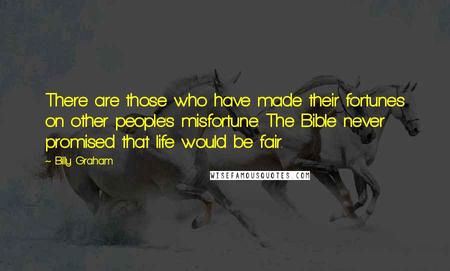 Billy Graham Quotes: There are those who have made their fortunes on other people's misfortune. The Bible never promised that life would be fair.