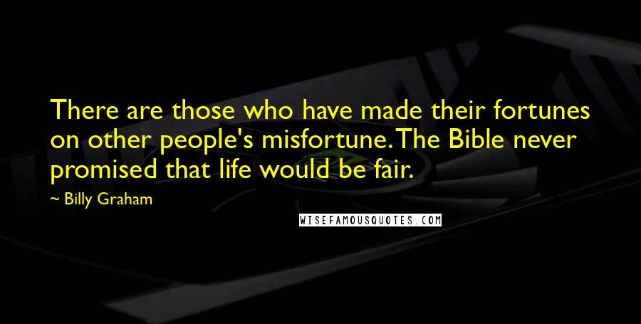 Billy Graham Quotes: There are those who have made their fortunes on other people's misfortune. The Bible never promised that life would be fair.