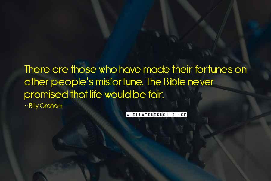 Billy Graham Quotes: There are those who have made their fortunes on other people's misfortune. The Bible never promised that life would be fair.