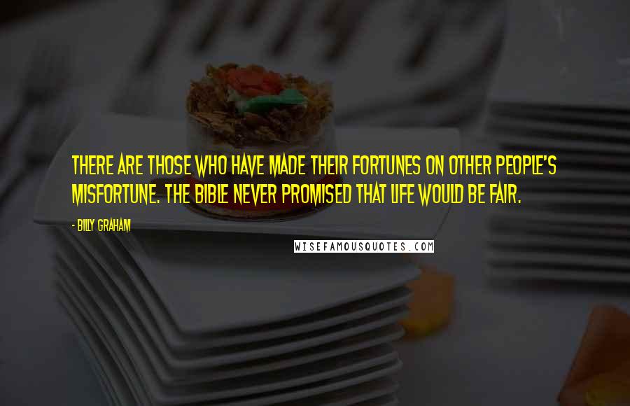 Billy Graham Quotes: There are those who have made their fortunes on other people's misfortune. The Bible never promised that life would be fair.