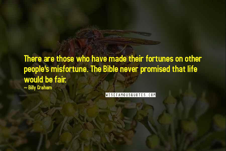 Billy Graham Quotes: There are those who have made their fortunes on other people's misfortune. The Bible never promised that life would be fair.